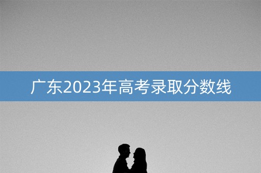 广东2023年高考录取分数线