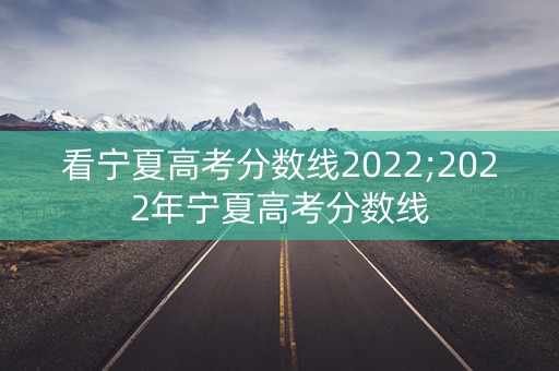 看宁夏高考分数线2022;2022年宁夏高考分数线 看宁夏高考分数线2022;2022年宁夏高考分数线