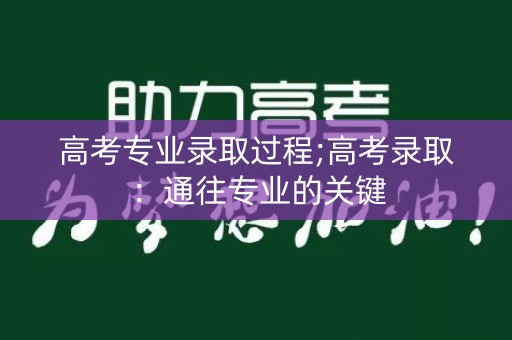 高考专业录取过程;高考录取：通往专业的关键