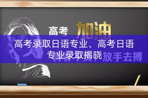 高考录取日语专业、高考日语专业录取揭晓