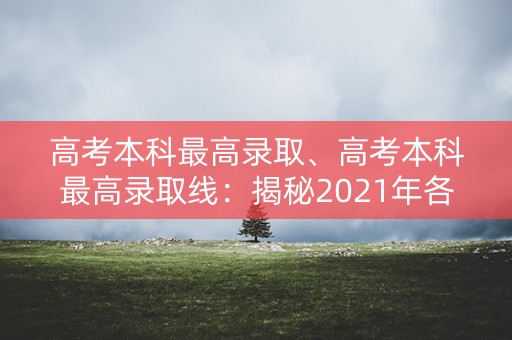 高考本科最高录取、高考本科最高录取线：揭秘2021年各省份的最高分数线