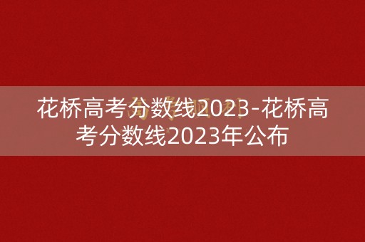 花桥高考分数线2023-花桥高考分数线2023年公布 花桥高考分数线2023-花桥高考分数线2023年公布