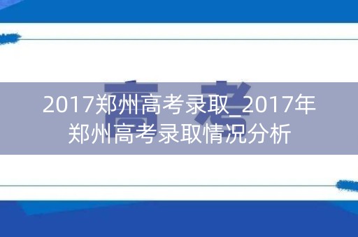 2017郑州高考录取_2017年郑州高考录取情况分析 2017郑州高考录取_2017年郑州高考录取情况分析