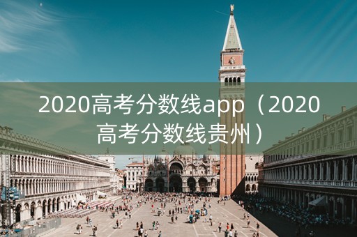 2020高考分数线app（2020高考分数线贵州）