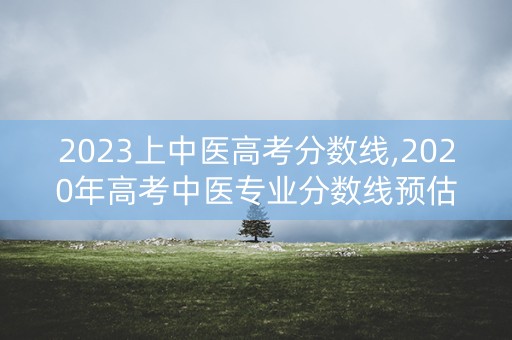 2023上中医高考分数线,2020年高考中医专业分数线预估