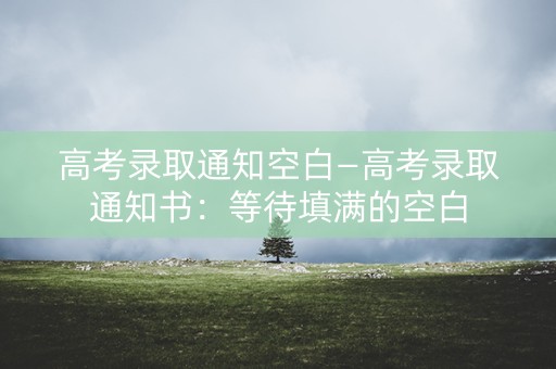 高考录取通知空白—高考录取通知书:等待填满的空白 高考录取通知空白—高考录取通知书:等待填满的空白