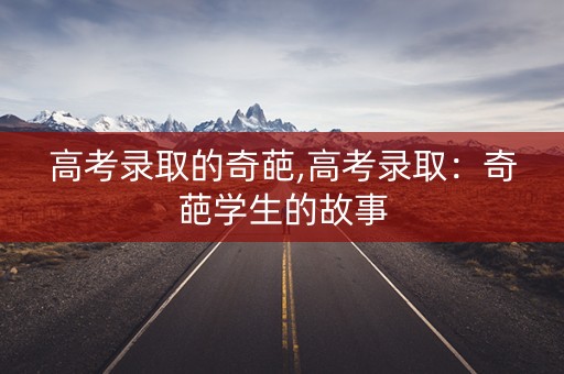 高考录取的奇葩,高考录取：奇葩学生的故事