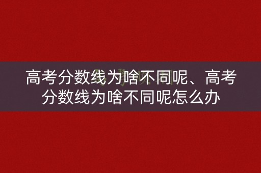 高考分数线为啥不同呢、高考分数线为啥不同呢怎么办