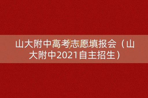 山大附中高考志愿填报会(山大附中2021自主招生) 山大附中高考志愿填报会(山大附中2021自主招生)