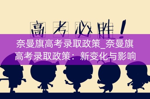 奈曼旗高考录取政策_奈曼旗高考录取政策:新变化与影响 奈曼旗高考录取政策_奈曼旗高考录取政策:新变化与影响