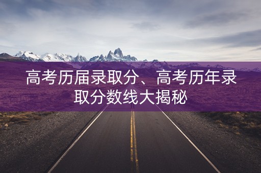 高考历届录取分、高考历年录取分数线大揭秘 高考历届录取分、高考历年录取分数线大揭秘