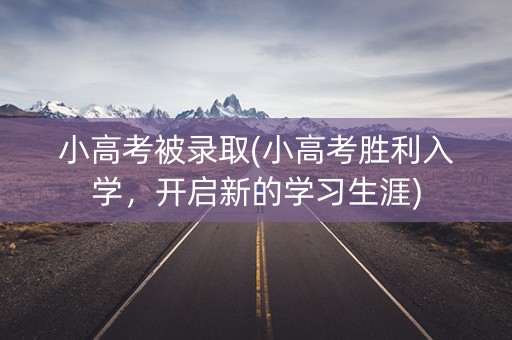 小高考被录取(小高考胜利入学，开启新的学习生涯)