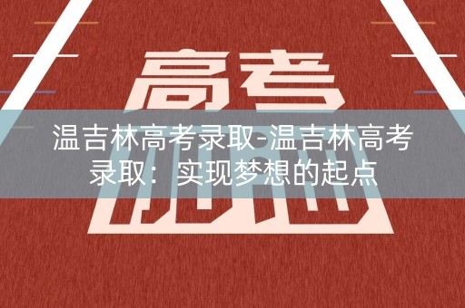 温吉林高考录取-温吉林高考录取:实现梦想的起点 温吉林高考录取-温吉林高考录取:实现梦想的起点