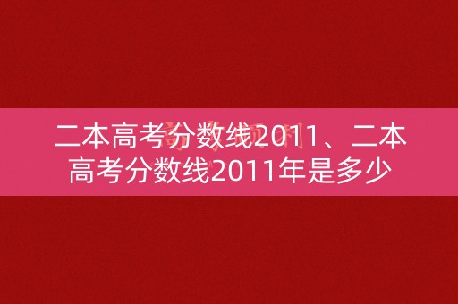 二本高考分数线2011、二本高考分数线2011年是多少