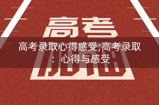 高考录取心得感受;高考录取：心得与感受
