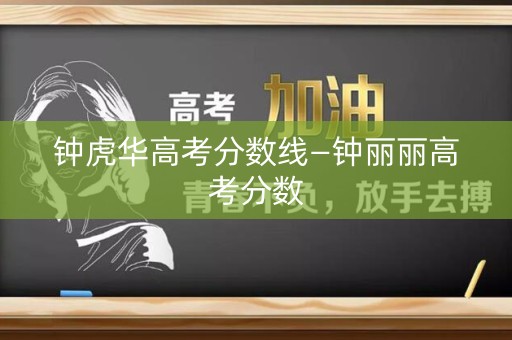 钟虎华高考分数线—钟丽丽高考分数