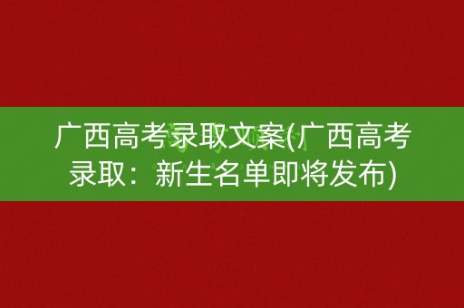 广西高考录取文案(广西高考录取：新生名单即将发布)