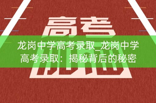 龙岗中学高考录取_龙岗中学高考录取：揭秘背后的秘密