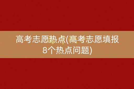 高考志愿热点(高考志愿填报8个热点问题)