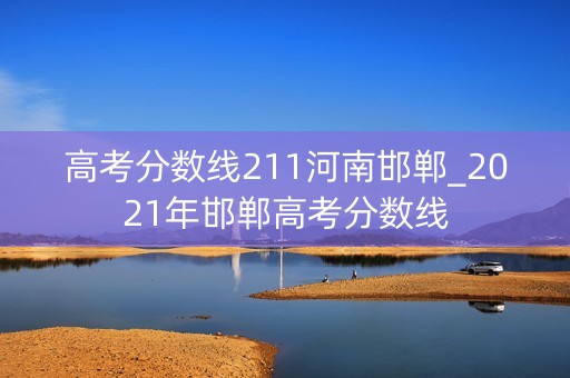 高考分数线211河南邯郸_2021年邯郸高考分数线