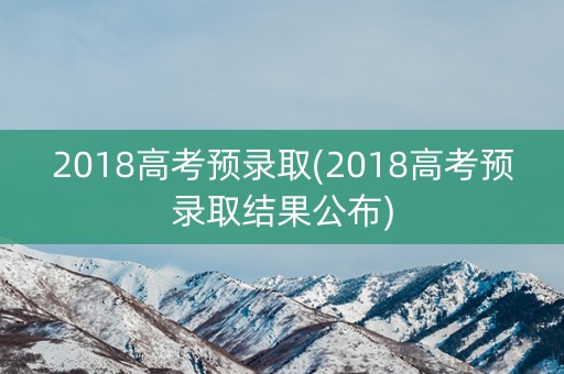 2018高考预录取(2018高考预录取结果公布) 2018高考预录取(2018高考预录取结果公布)