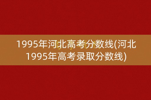 1995年河北高考分数线(河北1995年高考录取分数线) 1995年河北高考分数线(河北1995年高考录取分数线)