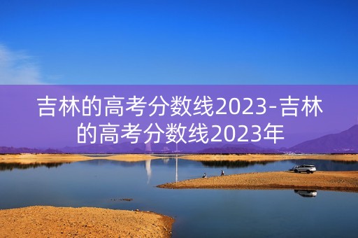 吉林的高考分数线2023-吉林的高考分数线2023年 吉林的高考分数线2023-吉林的高考分数线2023年