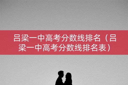 吕梁一中高考分数线排名（吕梁一中高考分数线排名表）
