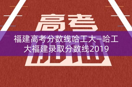 福建高考分数线哈工大—哈工大福建录取分数线2019 福建高考分数线哈工大—哈工大福建录取分数线2019