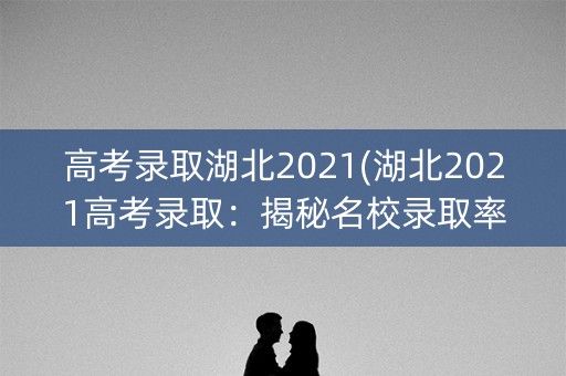 高考录取湖北2021(湖北2021高考录取:揭秘名校录取率、热门专业及就业前景) 高考录取湖北2021(湖北2021高考录取:揭秘名校录取率、热门专业及就业前景)