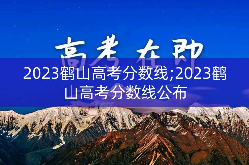 2023鹤山高考分数线;2023鹤山高考分数线公布
