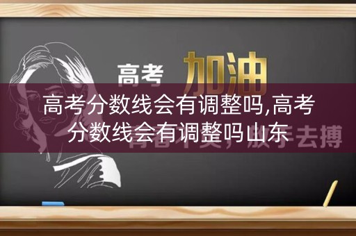 高考分数线会有调整吗,高考分数线会有调整吗山东