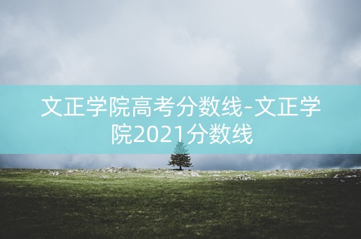 文正学院高考分数线-文正学院2021分数线