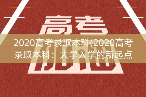 2020高考录取本科(2020高考录取本科:大学入学的新起点) 2020高考录取本科(2020高考录取本科:大学入学的新起点)