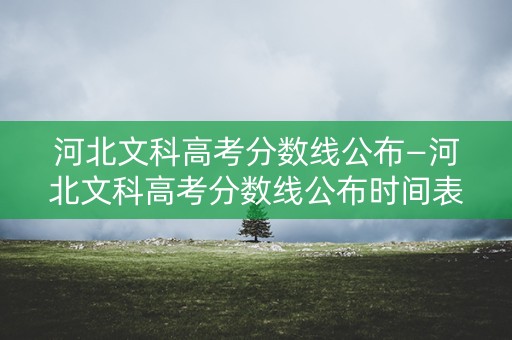 河北文科高考分数线公布—河北文科高考分数线公布时间表