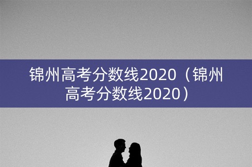 锦州高考分数线2020(锦州高考分数线2020) 锦州高考分数线2020(锦州高考分数线2020)