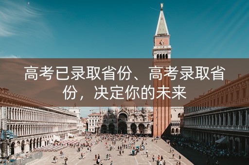 高考已录取省份、高考录取省份,决定你的未来 高考已录取省份、高考录取省份,决定你的未来