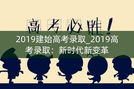 2019建始高考录取_2019高考录取:新时代新变革 2019建始高考录取_2019高考录取:新时代新变革