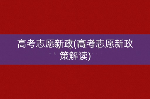 高考志愿新政(高考志愿新政策解读)