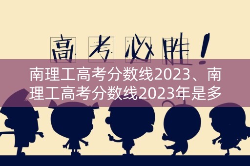 南理工高考分数线2023、南理工高考分数线2023年是多少