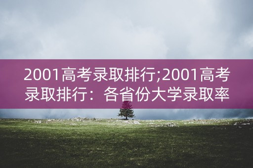 2001高考录取排行;2001高考录取排行:各省份大学录取率最高的专业排名 2001高考录取排行;2001高考录取排行:各省份大学录取率最高的专业排名