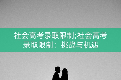 社会高考录取限制;社会高考录取限制：挑战与机遇