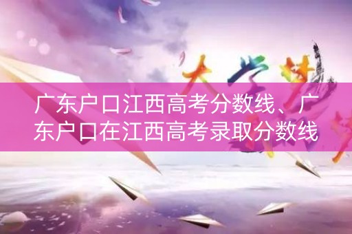 广东户口江西高考分数线、广东户口在江西高考录取分数线是按哪算的