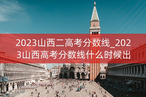 2023山西二高考分数线_2023山西高考分数线什么时候出来