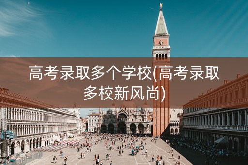 高考录取多个学校(高考录取多校新风尚)