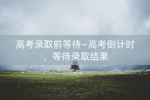 高考录取前等待—高考倒计时，等待录取结果