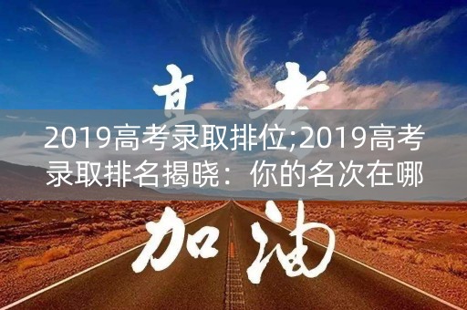 2019高考录取排位;2019高考录取排名揭晓：你的名次在哪里？