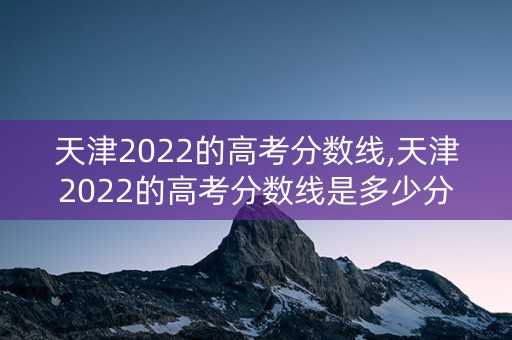 天津2022的高考分数线,天津2022的高考分数线是多少分