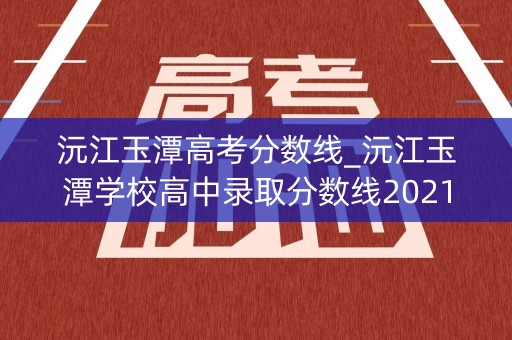 沅江玉潭高考分数线_沅江玉潭学校高中录取分数线2021