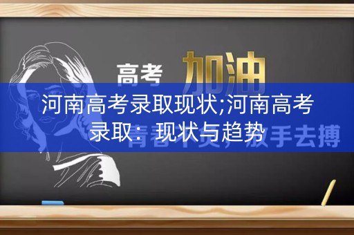 河南高考录取现状;河南高考录取：现状与趋势
